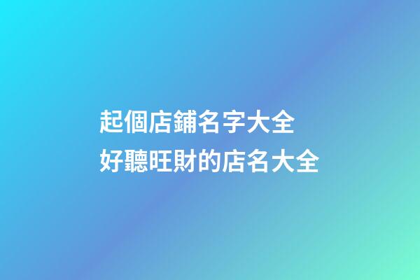 起個店鋪名字大全 好聽旺財的店名大全-第1張-店鋪起名-玄機派